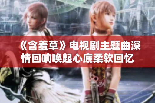 《含羞草》电视剧主题曲深情回响唤起心底柔软回忆