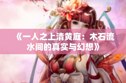 《一人之上清黄庭：木石流水间的真实与幻想》