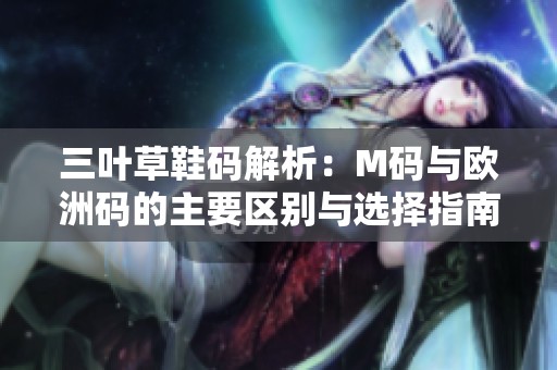 三叶草鞋码解析：M码与欧洲码的主要区别与选择指南