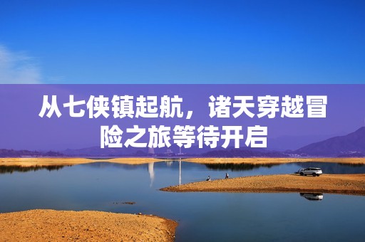 从七侠镇起航，诸天穿越冒险之旅等待开启