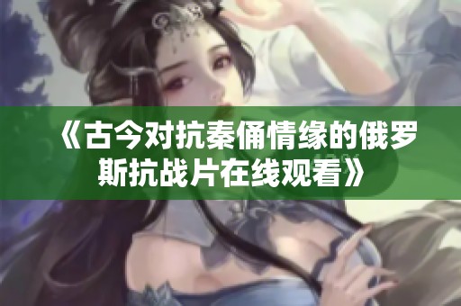 《古今对抗秦俑情缘的俄罗斯抗战片在线观看》