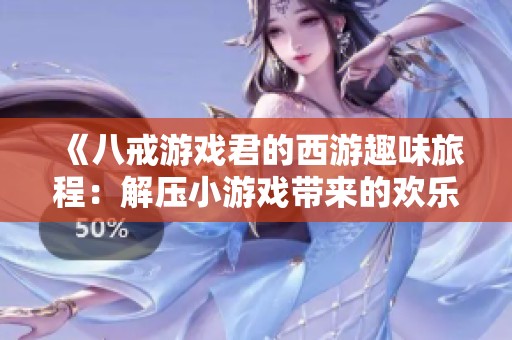 《八戒游戏君的西游趣味旅程：解压小游戏带来的欢乐体验》