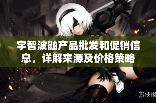 宇智波鼬产品批发和促销信息，详解来源及价格策略