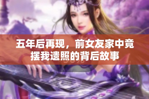 五年后再现，前女友家中竟摆我遗照的背后故事