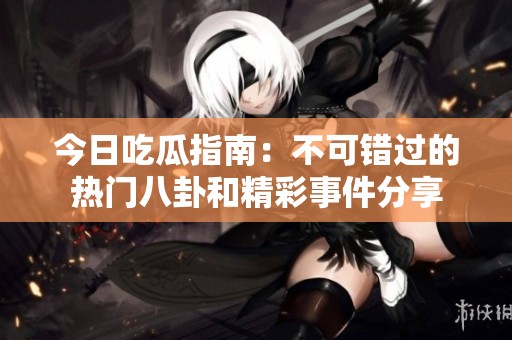 今日吃瓜指南：不可错过的热门八卦和精彩事件分享