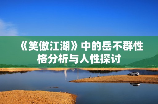 《笑傲江湖》中的岳不群性格分析与人性探讨