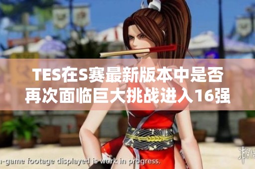 TES在S赛最新版本中是否再次面临巨大挑战进入16强？