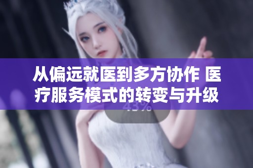 从偏远就医到多方协作 医疗服务模式的转变与升级