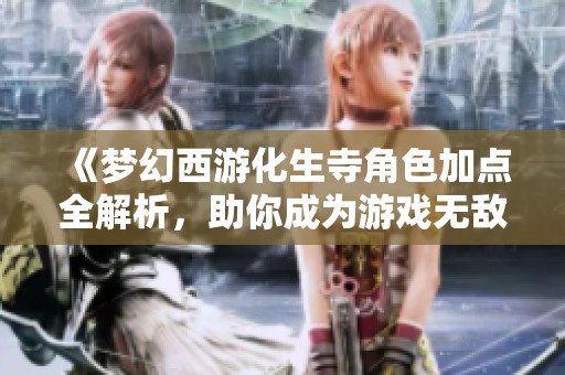 《梦幻西游化生寺角色加点全解析，助你成为游戏无敌高手》