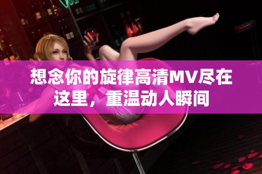 想念你的旋律高清MV尽在这里，重温动人瞬间