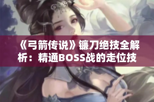 《弓箭传说》镰刀绝技全解析：精通BOSS战的走位技巧与全面打法攻略！
