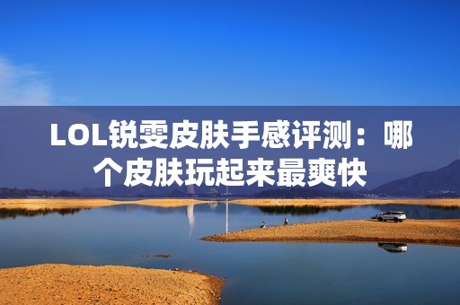 LOL锐雯皮肤手感评测：哪个皮肤玩起来最爽快