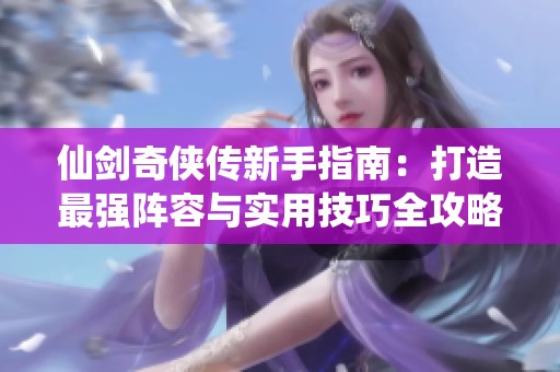 仙剑奇侠传新手指南：打造最强阵容与实用技巧全攻略