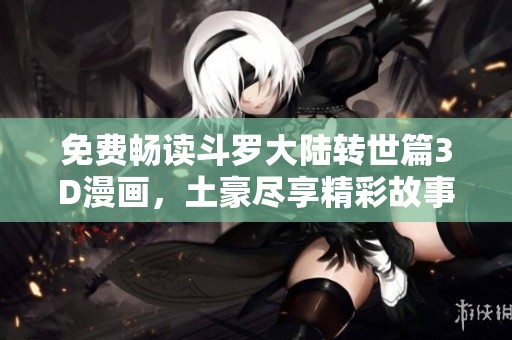 免费畅读斗罗大陆转世篇3D漫画，土豪尽享精彩故事