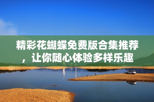 精彩花蝴蝶免费版合集推荐，让你随心体验多样乐趣