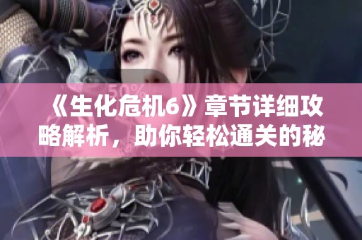 《生化危机6》章节详细攻略解析，助你轻松通关的秘诀揭秘
