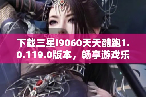 下载三星I9060天天酷跑1.0.119.0版本，畅享游戏乐趣！