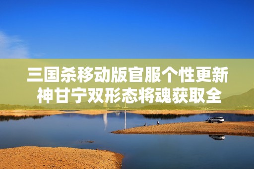 三国杀移动版官服个性更新 神甘宁双形态将魂获取全攻略