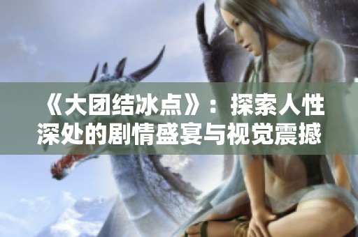 《大团结冰点》：探索人性深处的剧情盛宴与视觉震撼