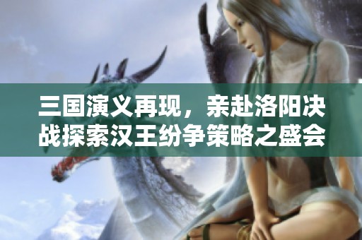 三国演义再现，亲赴洛阳决战探索汉王纷争策略之盛会