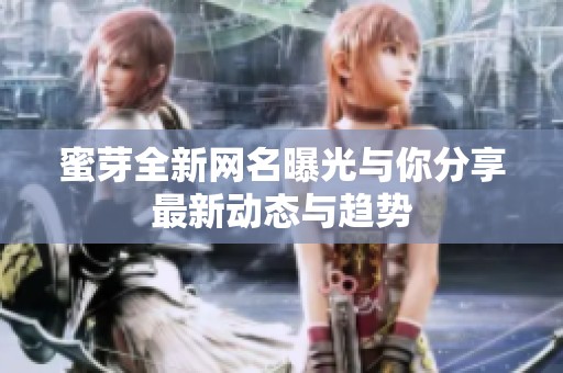 蜜芽全新网名曝光与你分享最新动态与趋势