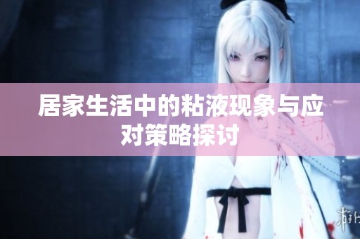 居家生活中的粘液现象与应对策略探讨