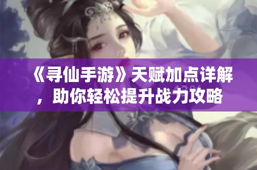 《寻仙手游》天赋加点详解，助你轻松提升战力攻略