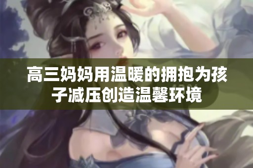 高三妈妈用温暖的拥抱为孩子减压创造温馨环境