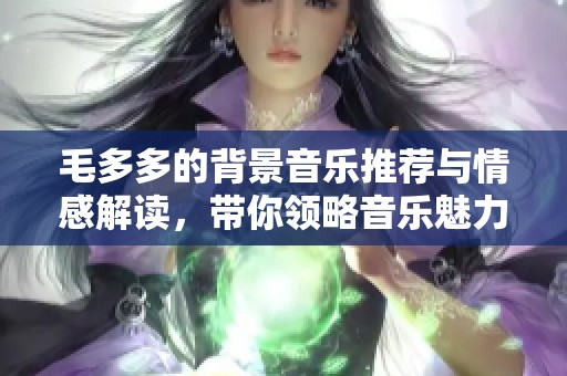 毛多多的背景音乐推荐与情感解读，带你领略音乐魅力