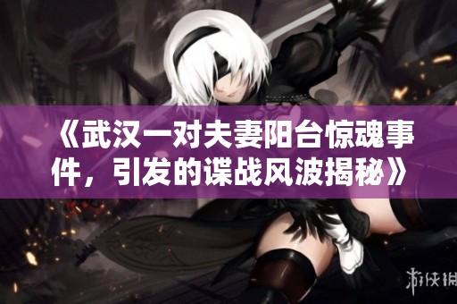 《武汉一对夫妻阳台惊魂事件，引发的谍战风波揭秘》