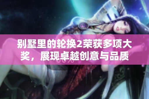 别墅里的轮换2荣获多项大奖，展现卓越创意与品质