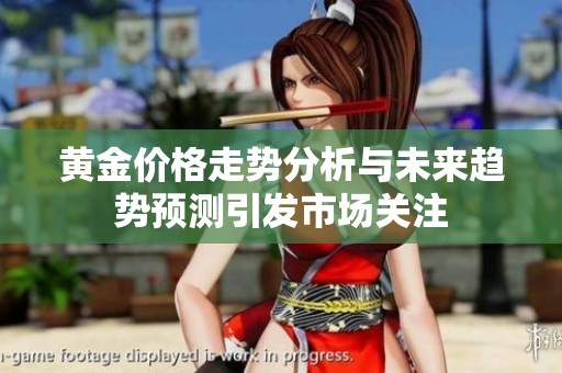 黄金价格走势分析与未来趋势预测引发市场关注