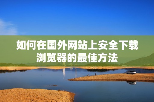 如何在国外网站上安全下载浏览器的最佳方法