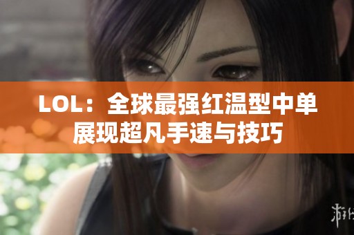 LOL：全球最强红温型中单展现超凡手速与技巧