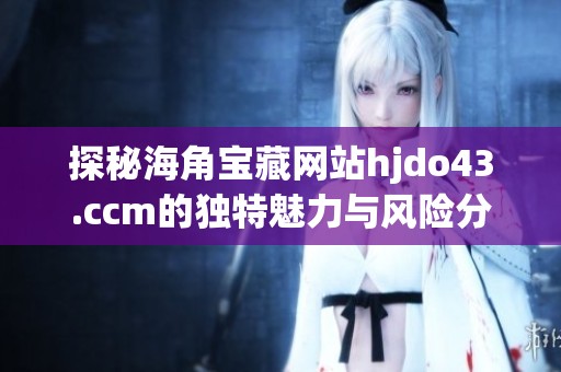 探秘海角宝藏网站hjdo43.ccm的独特魅力与风险分析
