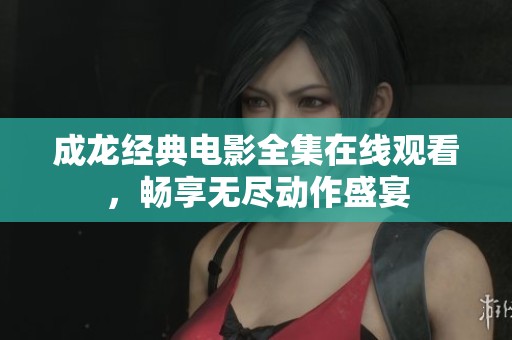 成龙经典电影全集在线观看，畅享无尽动作盛宴