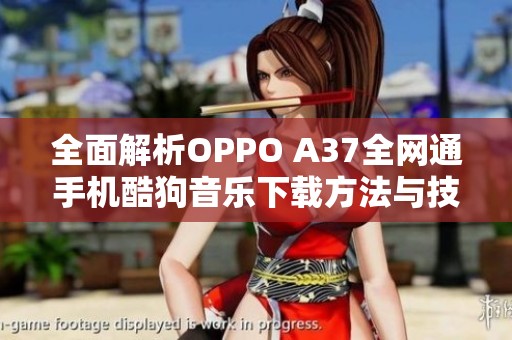 全面解析OPPO A37全网通手机酷狗音乐下载方法与技巧
