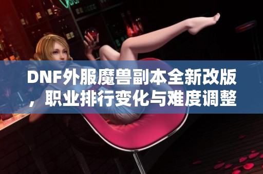 DNF外服魔兽副本全新改版，职业排行变化与难度调整解析