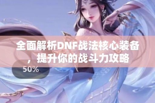 全面解析DNF战法核心装备，提升你的战斗力攻略