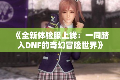 《全新体验服上线：一同踏入DNF的奇幻冒险世界》