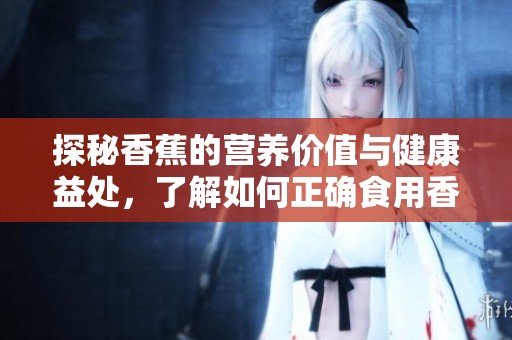 探秘香蕉的营养价值与健康益处，了解如何正确食用香蕉