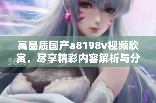 高品质国产a8198v视频欣赏，尽享精彩内容解析与分享