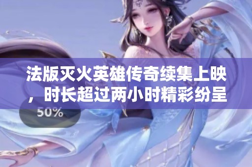 法版灭火英雄传奇续集上映，时长超过两小时精彩纷呈