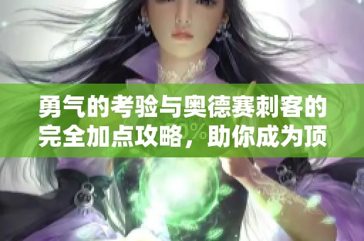 勇气的考验与奥德赛刺客的完全加点攻略，助你成为顶尖杀手