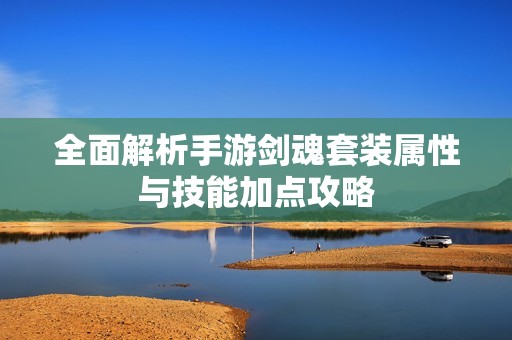 全面解析手游剑魂套装属性与技能加点攻略