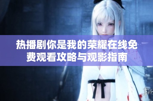 热播剧你是我的荣耀在线免费观看攻略与观影指南