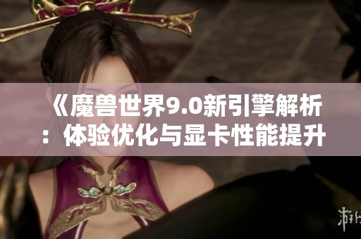 《魔兽世界9.0新引擎解析：体验优化与显卡性能提升》