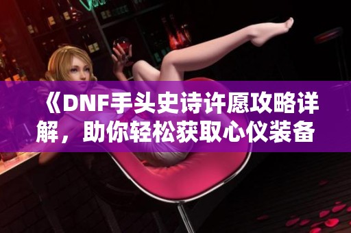 《DNF手头史诗许愿攻略详解，助你轻松获取心仪装备》