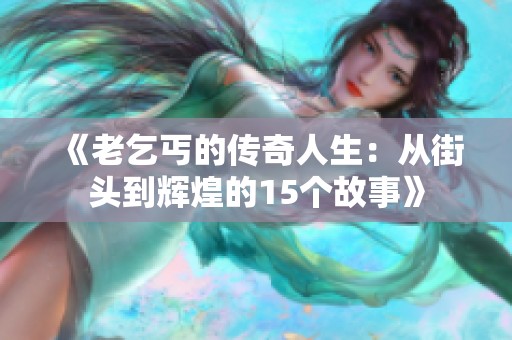 《老乞丐的传奇人生：从街头到辉煌的15个故事》