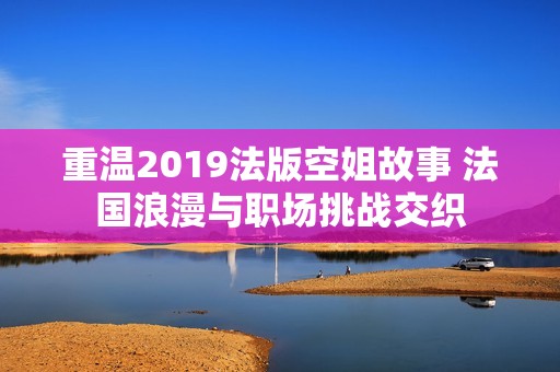 重温2019法版空姐故事 法国浪漫与职场挑战交织